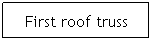 Text Box: First roof truss
