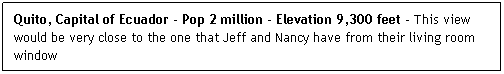 Text Box: Quito, Capital of Ecuador - Pop 2 million - Elevation 9,300 feet - This view would be very close to the one that Jeff and Nancy have from their living room window
