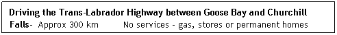 Text Box: Driving the Trans-Labrador Highway between Goose Bay and Churchill Falls-  Approx 300 km         No services - gas, stores or permanent homes
  Return
